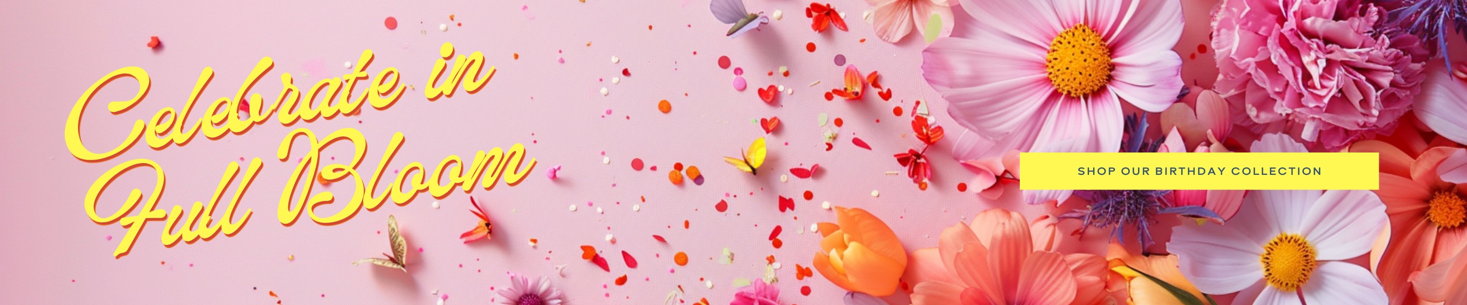 Celebrate in full bloom. Click Here to shop Birthday Flowers.